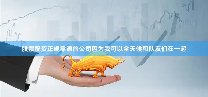 股票配资正规靠谱的公司因为我可以全天候和队友们在一起