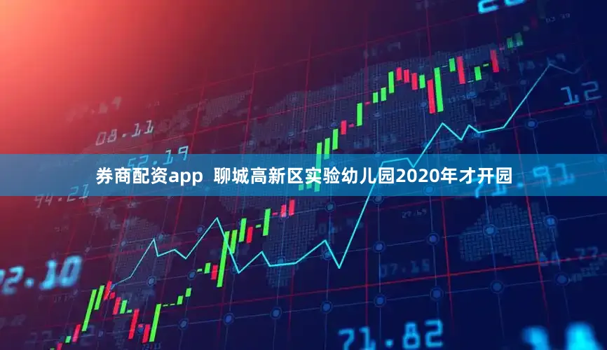 券商配资app  聊城高新区实验幼儿园2020年才开园