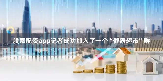 股票配资app记者成功加入了一个“健康超市”群