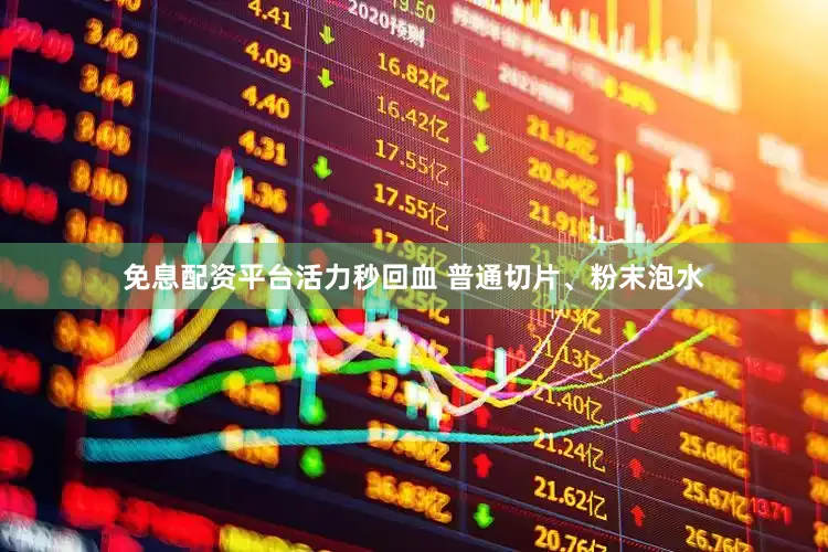 免息配资平台活力秒回血 普通切片、粉末泡水