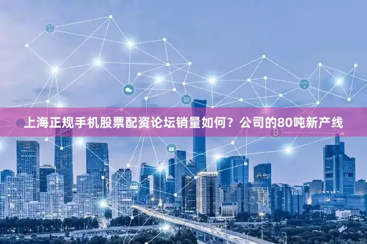上海正规手机股票配资论坛销量如何？公司的80吨新产线
