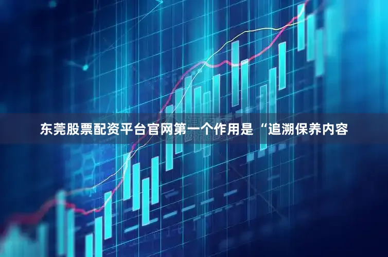 东莞股票配资平台官网第一个作用是 “追溯保养内容