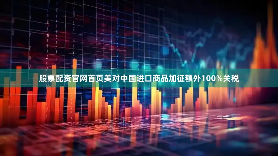 股票配资官网首页美对中国进口商品加征额外100%关税