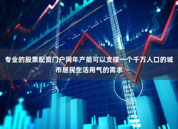 专业的股票配资门户网年产能可以支撑一个千万人口的城市居民生活用气的需求