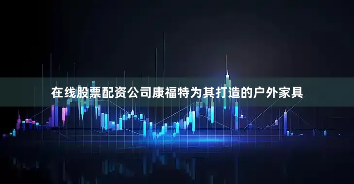 在线股票配资公司康福特为其打造的户外家具