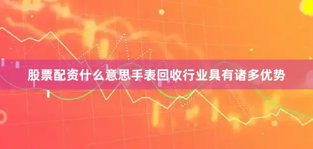 股票配资什么意思手表回收行业具有诸多优势