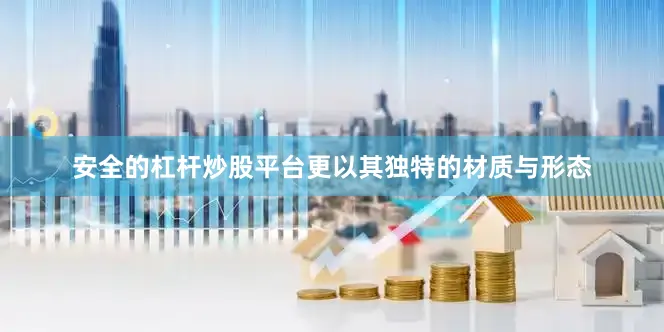 安全的杠杆炒股平台更以其独特的材质与形态