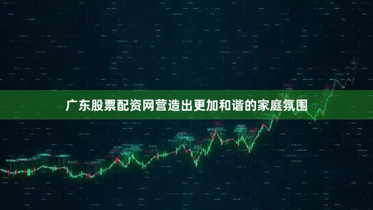 广东股票配资网营造出更加和谐的家庭氛围