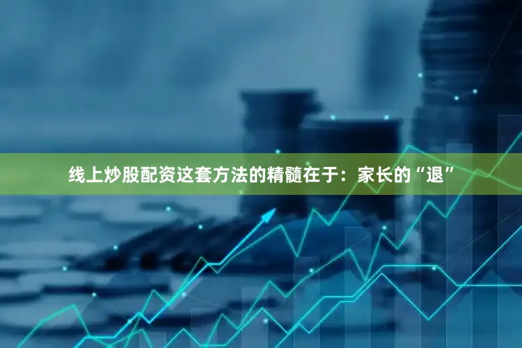 线上炒股配资这套方法的精髓在于：家长的“退”