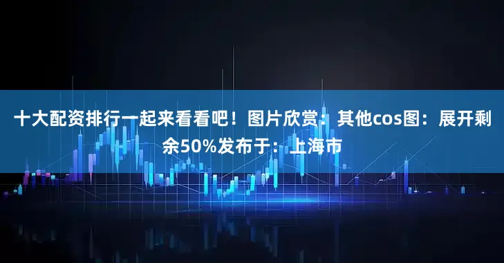 十大配资排行一起来看看吧！图片欣赏：其他cos图：展开剩余50%发布于：上海市
