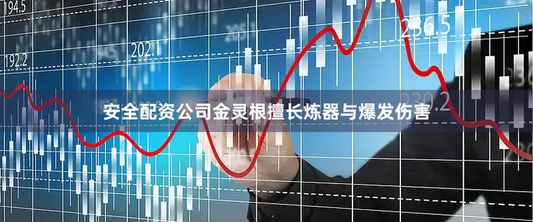 安全配资公司金灵根擅长炼器与爆发伤害