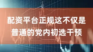 配资平台正规这不仅是普通的党内初选干预