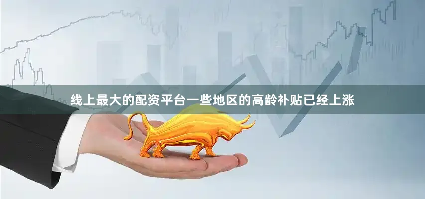 线上最大的配资平台一些地区的高龄补贴已经上涨