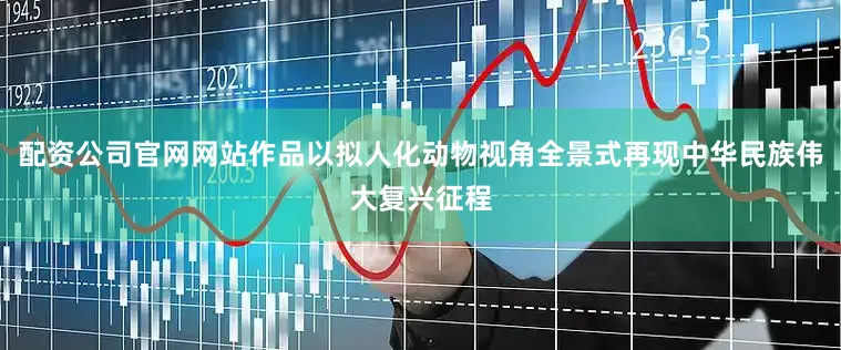 配资公司官网网站作品以拟人化动物视角全景式再现中华民族伟大复兴征程