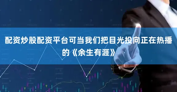 配资炒股配资平台可当我们把目光投向正在热播的《余生有涯》