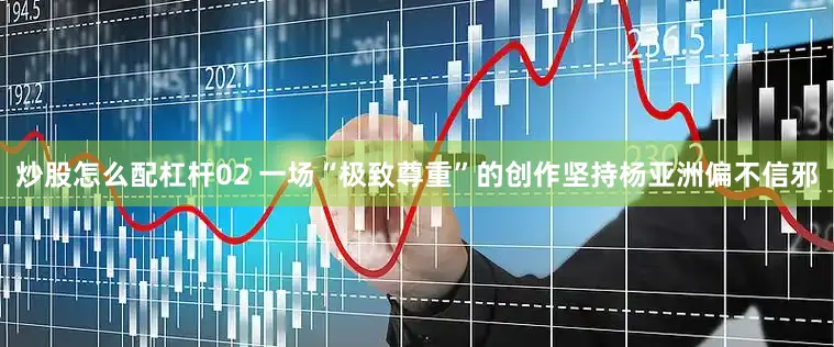 炒股怎么配杠杆02 一场“极致尊重”的创作坚持杨亚洲偏不信邪