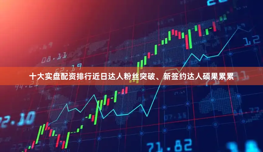 十大实盘配资排行近日达人粉丝突破、新签约达人硕果累累